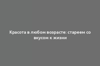 Красота в любом возрасте: стареем со вкусом к жизни