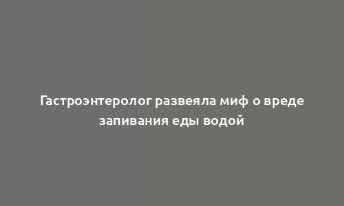 Гастроэнтеролог развеяла миф о вреде запивания еды водой