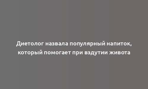 Диетолог назвала популярный напиток, который помогает при вздутии живота