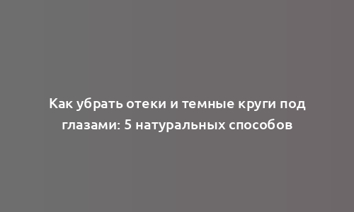 Как убрать отеки и темные круги под глазами: 5 натуральных способов