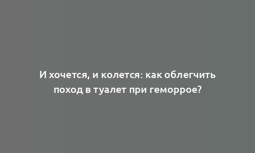 И хочется, и колется: как облегчить поход в туалет при геморрое?