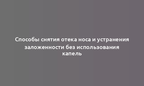 Способы снятия отека носа и устранения заложенности без использования капель