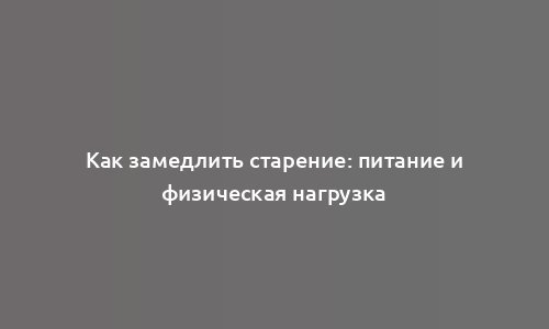 Как замедлить старение: питание и физическая нагрузка