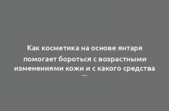 Как косметика на основе янтаря помогает бороться с возрастными изменениями кожи и с какого средства лучше начать?