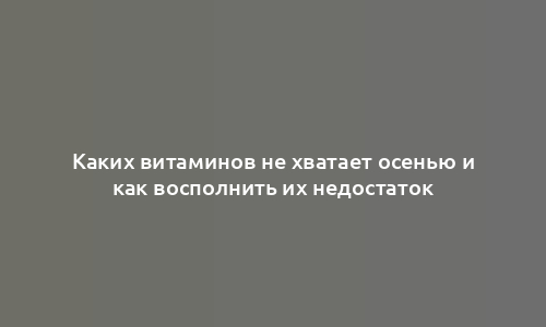 Каких витаминов не хватает осенью и как восполнить их недостаток