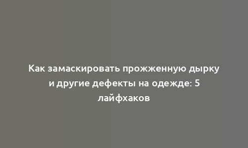 Как замаскировать прожженную дырку и другие дефекты на одежде: 5 лайфхаков