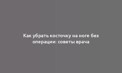 Как убрать косточку на ноге без операции: советы врача