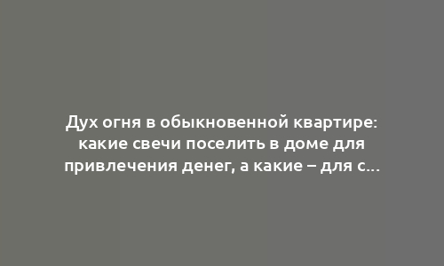 Дух огня в обыкновенной квартире: какие свечи поселить в доме для привлечения денег, а какие – для создания семейной гармонии