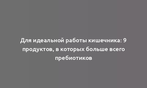 Для идеальной работы кишечника: 9 продуктов, в которых больше всего пребиотиков