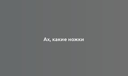 Ах, какие ножки