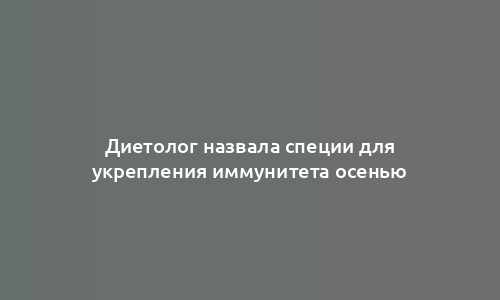 Диетолог назвала специи для укрепления иммунитета осенью