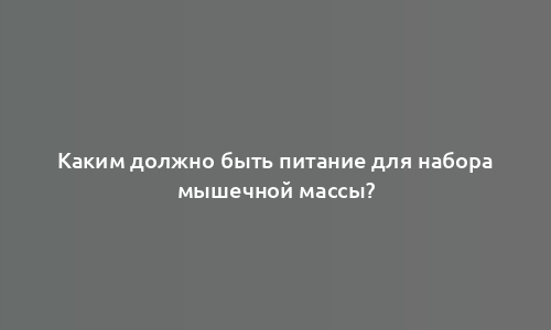 Каким должно быть питание для набора мышечной массы?