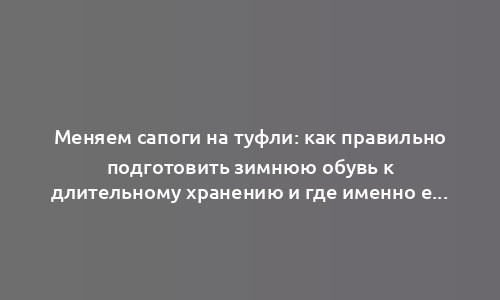 Меняем сапоги на туфли: как правильно подготовить зимнюю обувь к длительному хранению и где именно её лучше хранить