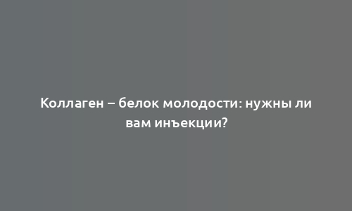 Коллаген – белок молодости: нужны ли вам инъекции?