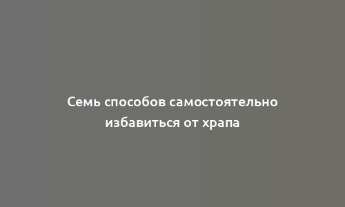 Семь способов самостоятельно избавиться от храпа