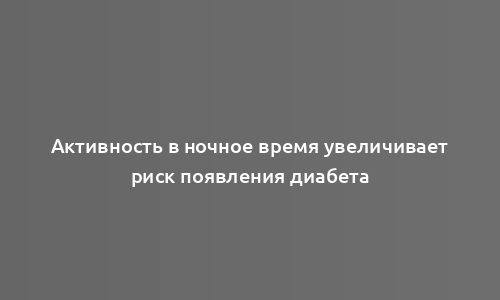 Активность в ночное время увеличивает риск появления диабета