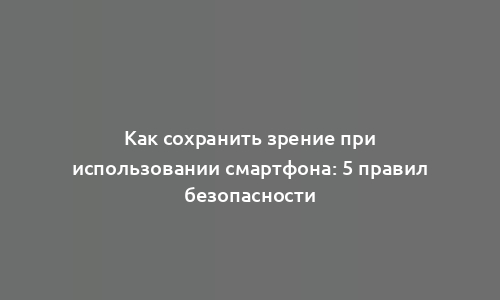 Как сохранить зрение при использовании смартфона: 5 правил безопасности