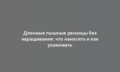 Длинные пышные ресницы без наращивания: что наносить и как ухаживать