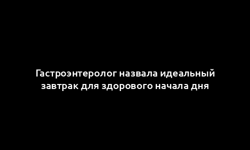 Гастроэнтеролог назвала идеальный завтрак для здорового начала дня