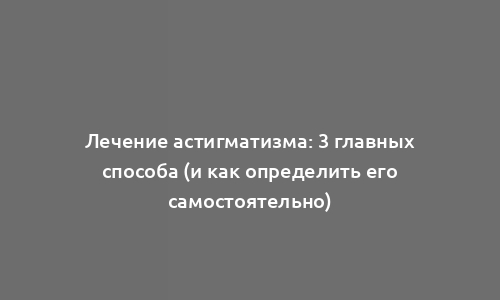 Лечение астигматизма: 3 главных способа (и как определить его самостоятельно)