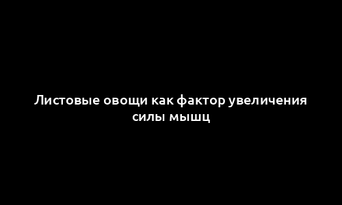 Листовые овощи как фактор увеличения силы мышц