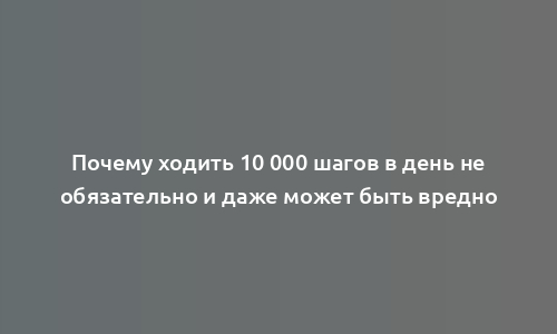 Почему ходить 10 000 шагов в день не обязательно и даже может быть вредно