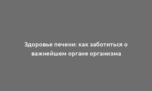 Здоровье печени: как заботиться о важнейшем органе организма