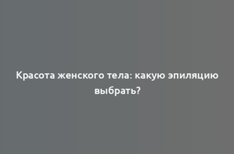 Красота женского тела: какую эпиляцию выбрать?