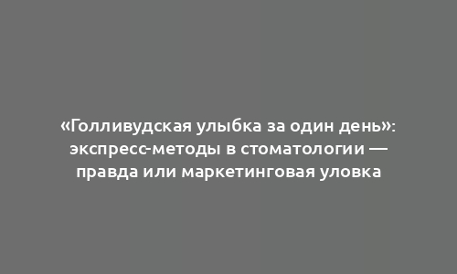 «Голливудская улыбка за один день»: экспресс-методы в стоматологии — правда или маркетинговая уловка
