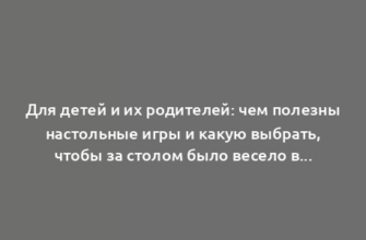 Для детей и их родителей: чем полезны настольные игры и какую выбрать, чтобы за столом было весело всем