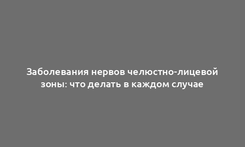 Заболевания нервов челюстно-лицевой зоны: что делать в каждом случае