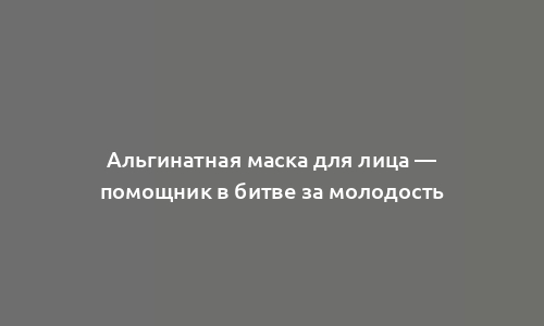 Альгинатная маска для лица — помощник в битве за молодость