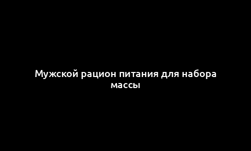 Мужской рацион питания для набора массы