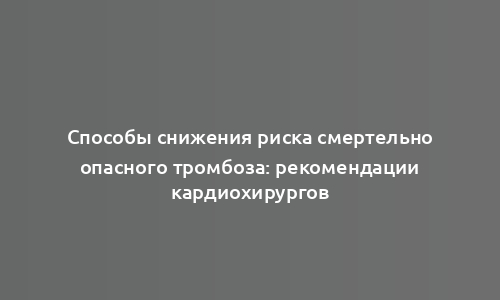 Способы снижения риска смертельно опасного тромбоза: рекомендации кардиохирургов