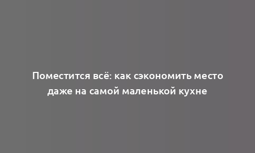 Поместится всё: как сэкономить место даже на самой маленькой кухне