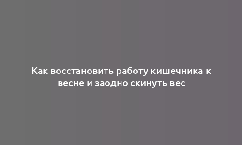 Как восстановить работу кишечника к весне и заодно скинуть вес