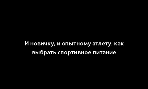 И новичку, и опытному атлету: как выбрать спортивное питание