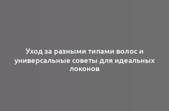 Уход за разными типами волос и универсальные советы для идеальных локонов