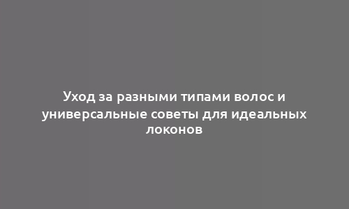 Уход за разными типами волос и универсальные советы для идеальных локонов