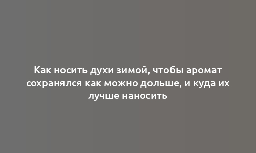 Как носить духи зимой, чтобы аромат сохранялся как можно дольше, и куда их лучше наносить