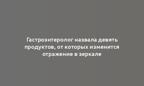 Гастроэнтеролог назвала девять продуктов, от которых изменится отражение в зеркале