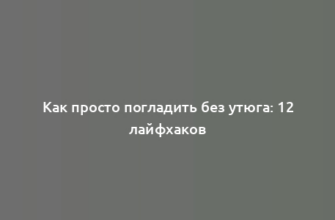 Как просто погладить без утюга: 12 лайфхаков