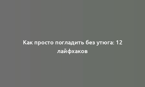 Как просто погладить без утюга: 12 лайфхаков