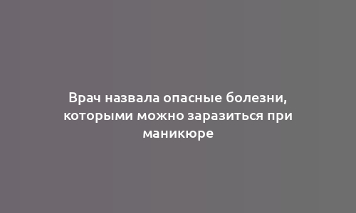 Врач назвала опасные болезни, которыми можно заразиться при маникюре