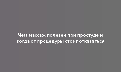 Чем массаж полезен при простуде и когда от процедуры стоит отказаться