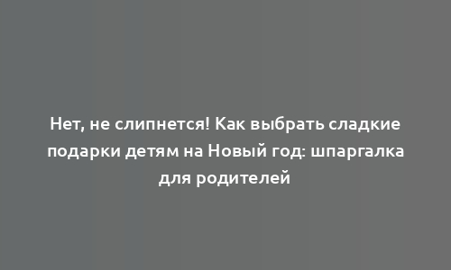 Нет, не слипнется! Как выбрать сладкие подарки детям на Новый год: шпаргалка для родителей