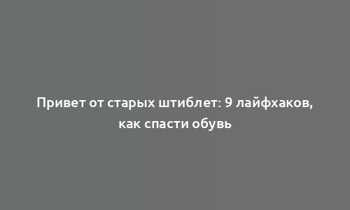 Привет от старых штиблет: 9 лайфхаков, как спасти обувь