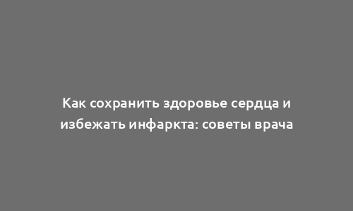 Как сохранить здоровье сердца и избежать инфаркта: советы врача