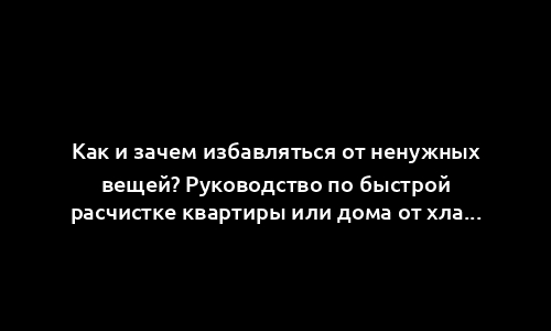 Как и зачем избавляться от ненужных вещей? Руководство по быстрой расчистке квартиры или дома от хлама