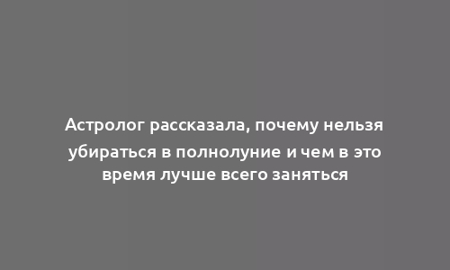 Астролог рассказала, почему нельзя убираться в полнолуние и чем в это время лучше всего заняться